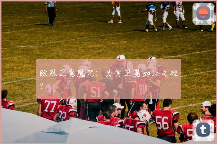 欧冠卫冕魔咒：为何卫冕如此之难？