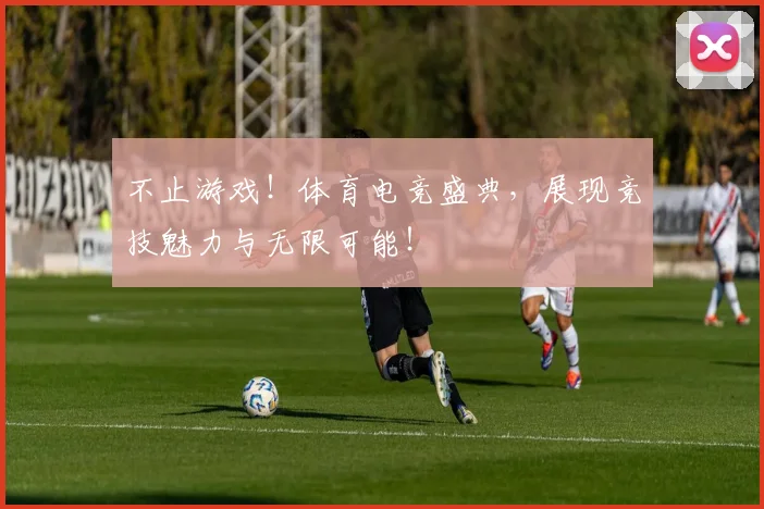 不止游戏！体育电竞盛典，展现竞技魅力与无限可能！
