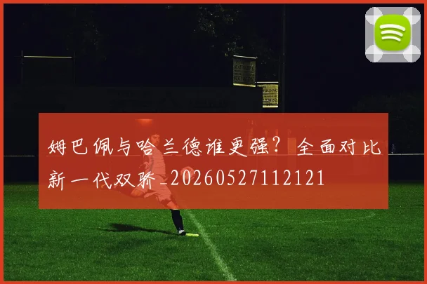 姆巴佩与哈兰德谁更强？全面对比新一代双骄_20260527112121