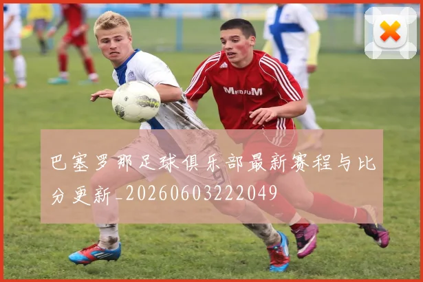巴塞罗那足球俱乐部最新赛程与比分更新_20260603222049