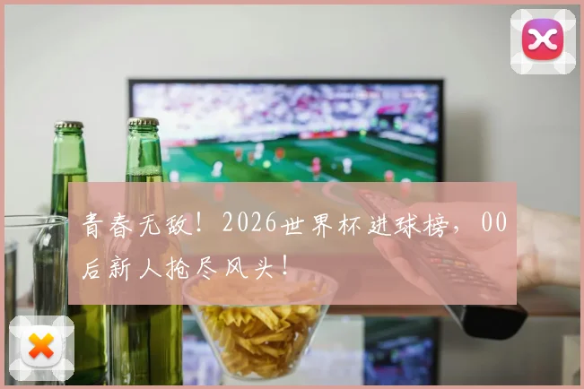 青春无敌!2026世界杯进球榜,00后新人抢尽风头!