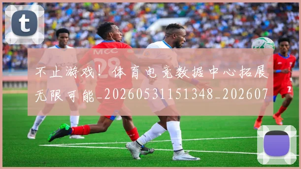 不止游戏！体育电竞数据中心拓展无限可能_20260531151348_20260702175226