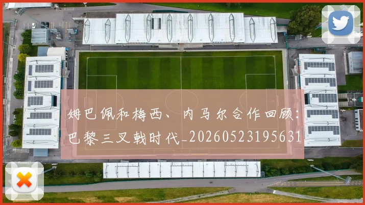 姆巴佩和梅西、内马尔合作回顾：巴黎三叉戟时代_20260523195631_20260707023616