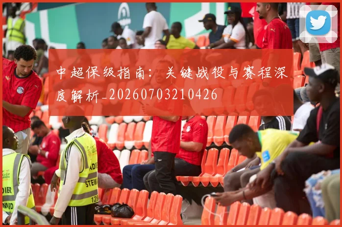 中超保级指南：关键战役与赛程深度解析_20260703210426