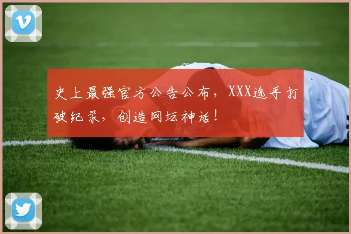 史上最强官方公告公布,XXX选手打破纪录,创造网坛神话!
