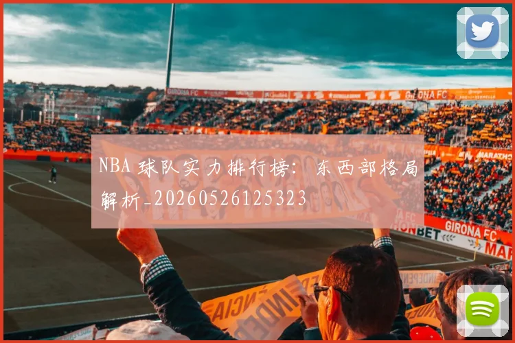 NBA 球队实力排行榜:东西部格局解析_20260526125323
