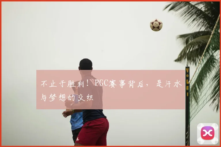 不止于胜利！PGC赛事背后，是汗水与梦想的交织