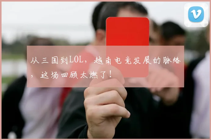 从三国到LOL，越南电竞发展的脉络，这场回顾太燃了！