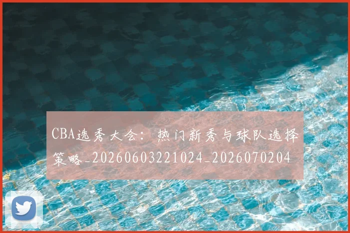 CBA选秀大会:热门新秀与球队选择策略_20260603221024_20260702041023