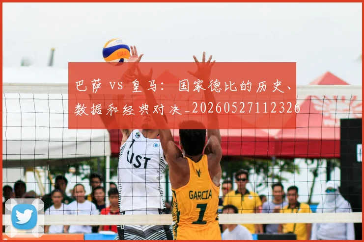 巴萨 vs 皇马：国家德比的历史、数据和经典对决_20260527112326