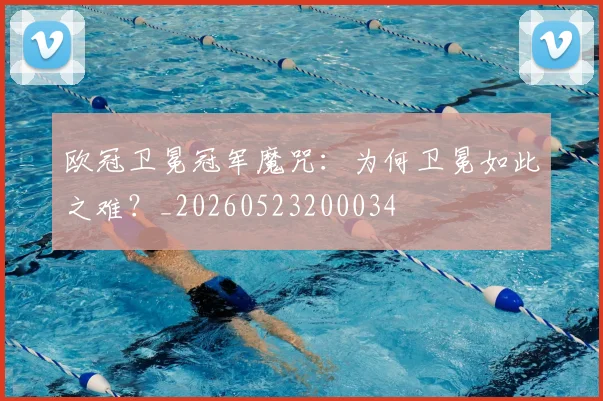 欧冠卫冕冠军魔咒：为何卫冕如此之难？_20260523200034