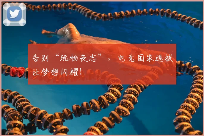 告别“玩物丧志”，电竞国家选拔让梦想闪耀！