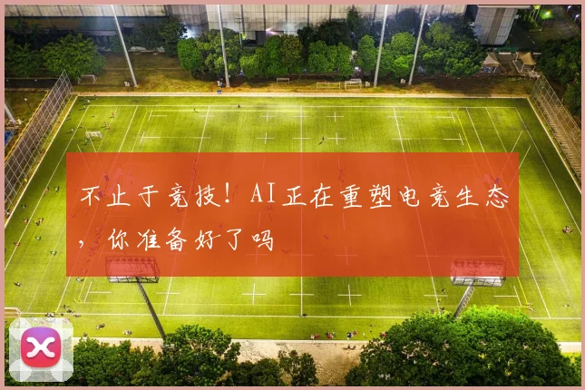 不止于竞技!AI正在重塑电竞生态,你准备好了吗