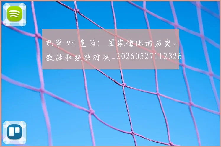 巴萨 vs 皇马:国家德比的历史、数据和经典对决_20260527112326