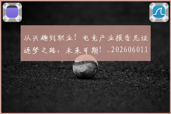 从兴趣到职业！电竞产业报告见证逐梦之路，未来可期！_20260601172952