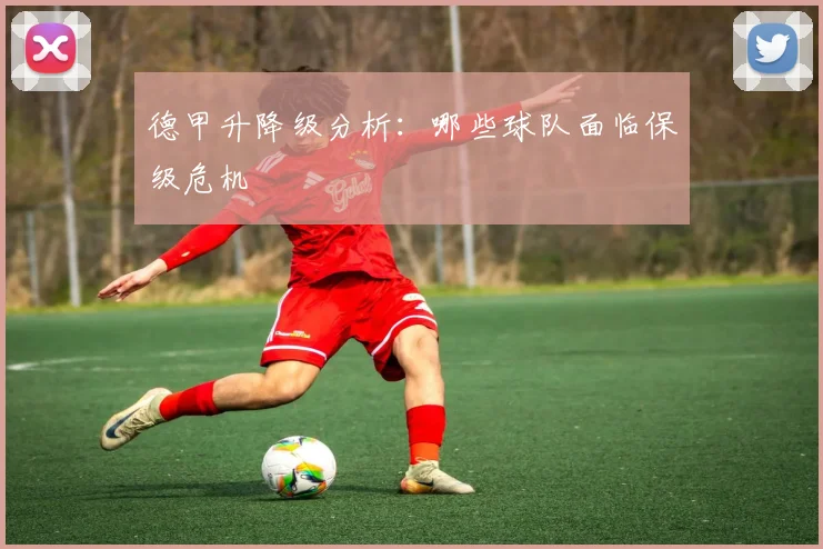 德甲升降级分析：哪些球队面临保级危机