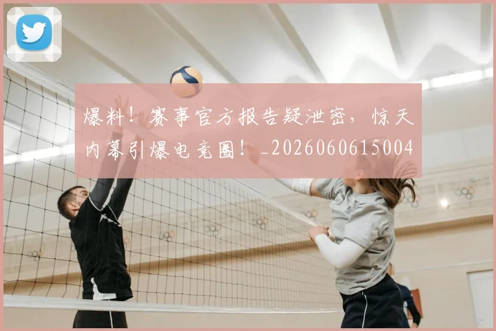 爆料!赛事官方报告疑泄密,惊天内幕引爆电竞圈!_20260606150048