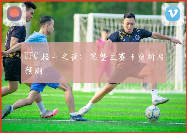 UFC 格斗之夜：完整主赛卡分析与预测