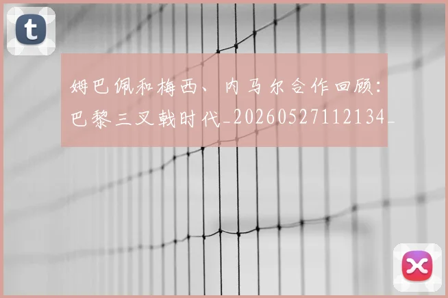 姆巴佩和梅西、内马尔合作回顾：巴黎三叉戟时代_20260527112134_20260707023618