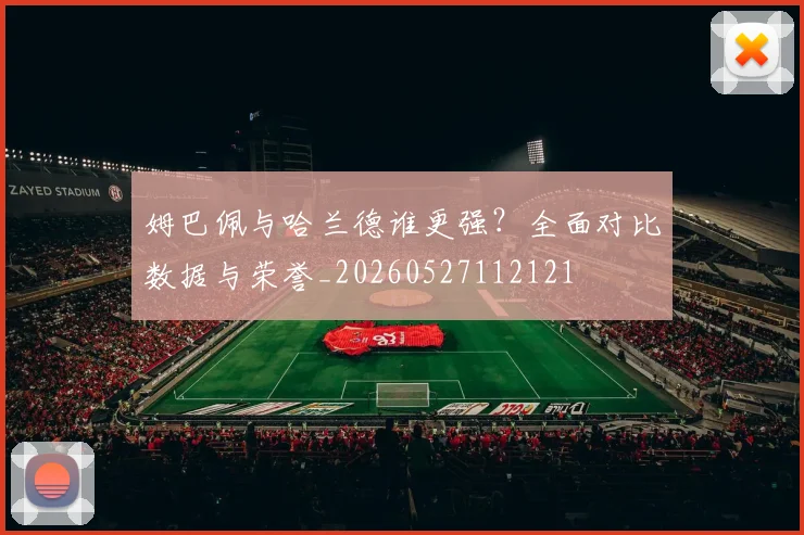 姆巴佩与哈兰德谁更强?全面对比数据与荣誉_20260527112121