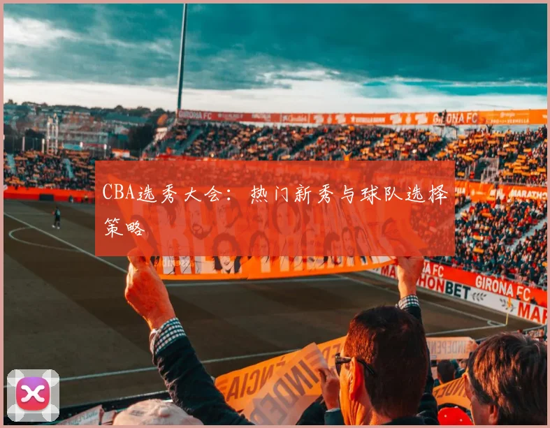 CBA选秀大会:热门新秀与球队选择策略