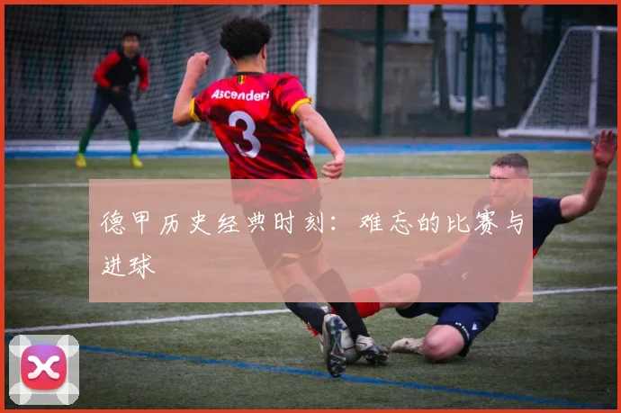 德甲历史经典时刻：难忘的比赛与进球