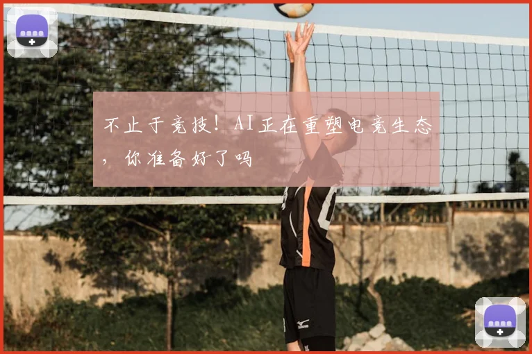 不止于竞技！AI正在重塑电竞生态，你准备好了吗