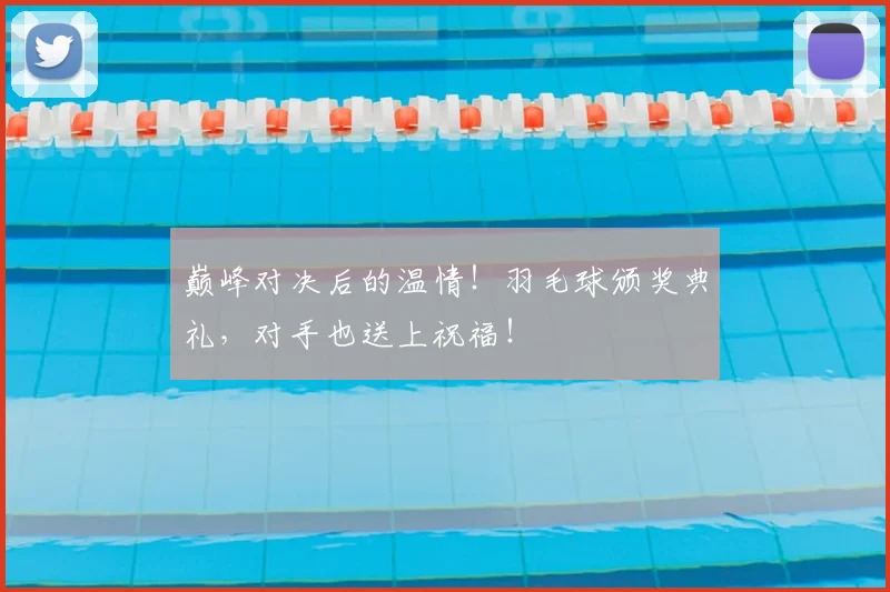 巅峰对决后的温情！羽毛球颁奖典礼，对手也送上祝福！