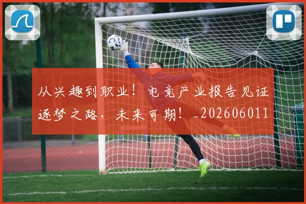 从兴趣到职业!电竞产业报告见证逐梦之路,未来可期!_20260601172952