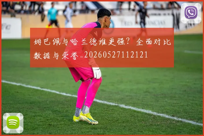 姆巴佩与哈兰德谁更强？全面对比数据与荣誉_20260527112121