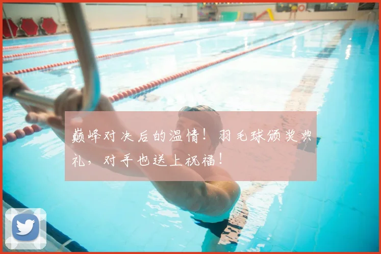 巅峰对决后的温情！羽毛球颁奖典礼，对手也送上祝福！