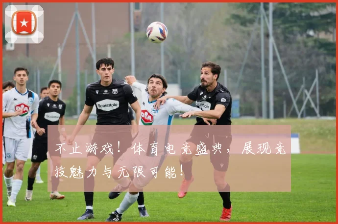 不止游戏!体育电竞盛典,展现竞技魅力与无限可能!