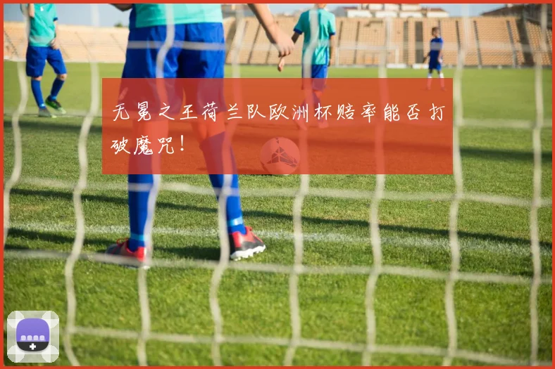 无冕之王荷兰队欧洲杯赔率能否打破魔咒！