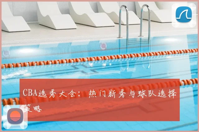 CBA选秀大会：热门新秀与球队选择策略