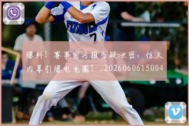 爆料！赛事官方报告疑泄密，惊天内幕引爆电竞圈！_20260606150048
