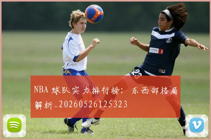 NBA 球队实力排行榜：东西部格局解析_20260526125323