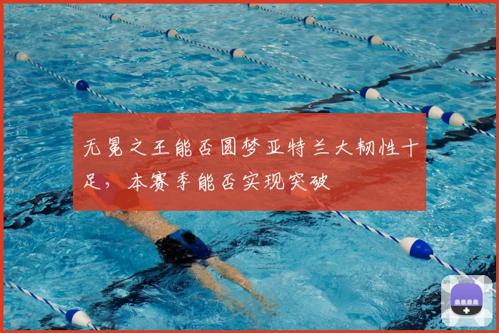 无冕之王能否圆梦亚特兰大韧性十足，本赛季能否实现突破