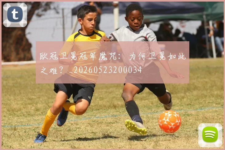 欧冠卫冕冠军魔咒:为何卫冕如此之难?_20260523200034