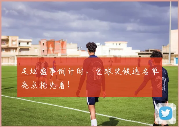 足坛盛事倒计时,金球奖候选名单亮点抢先看!