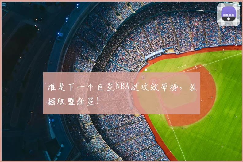 谁是下一个巨星NBA进攻效率榜，发掘联盟新星！