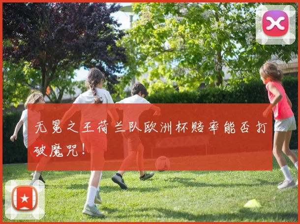 无冕之王荷兰队欧洲杯赔率能否打破魔咒！