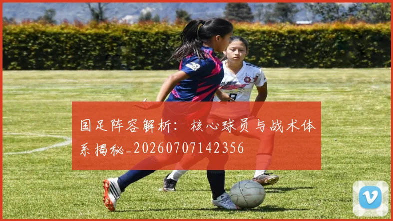 国足阵容解析:核心球员与战术体系揭秘_20260707142356