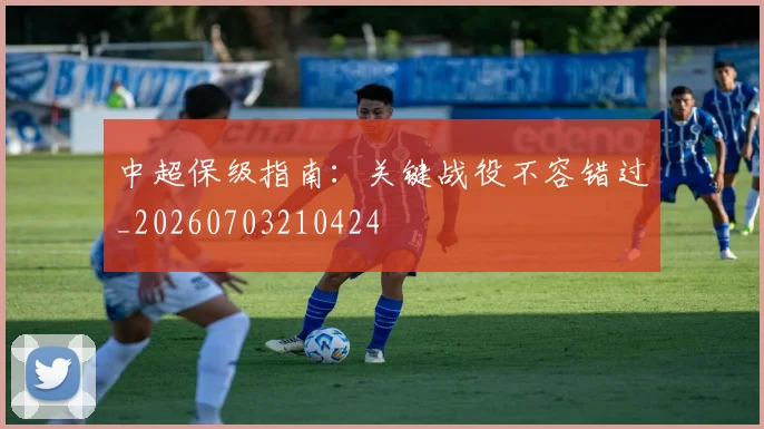 中超保级指南：关键战役不容错过_20260703210424